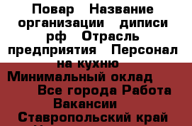 Повар › Название организации ­ диписи.рф › Отрасль предприятия ­ Персонал на кухню › Минимальный оклад ­ 26 000 - Все города Работа » Вакансии   . Ставропольский край,Невинномысск г.